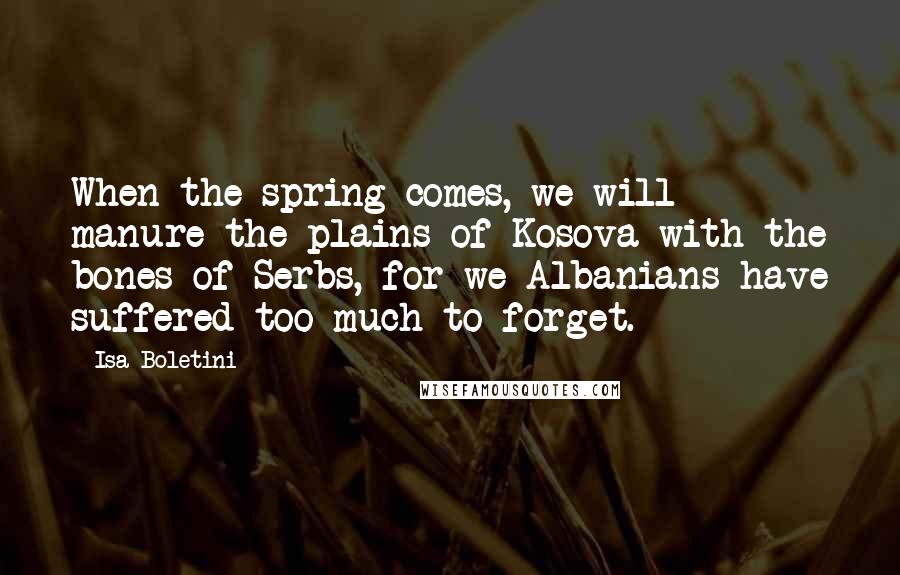 Isa Boletini Quotes: When the spring comes, we will manure the plains of Kosova with the bones of Serbs, for we Albanians have suffered too much to forget.