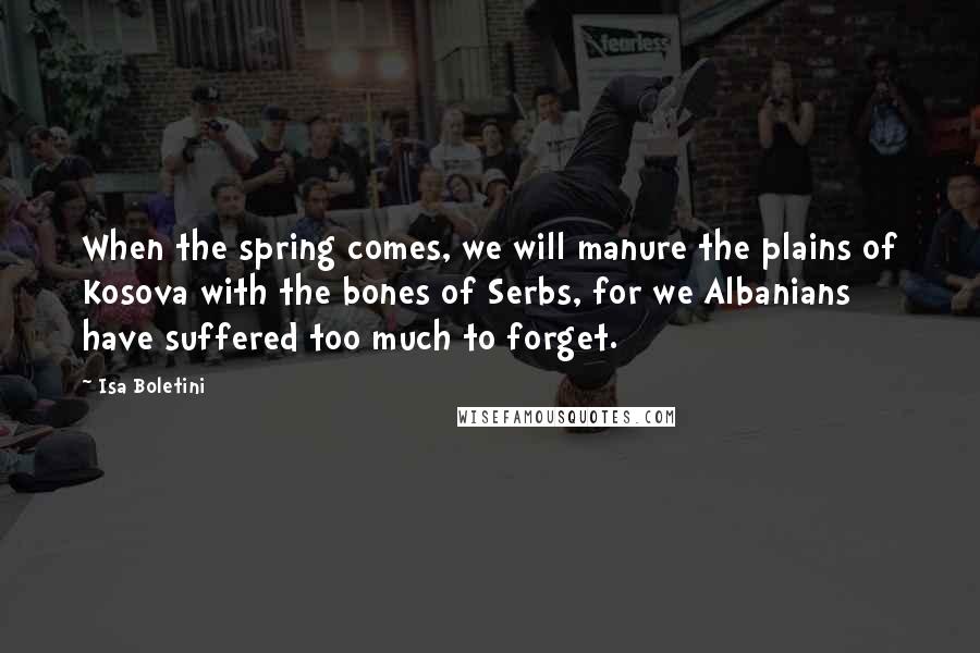 Isa Boletini Quotes: When the spring comes, we will manure the plains of Kosova with the bones of Serbs, for we Albanians have suffered too much to forget.