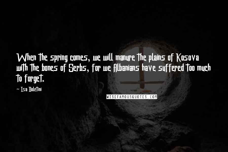 Isa Boletini Quotes: When the spring comes, we will manure the plains of Kosova with the bones of Serbs, for we Albanians have suffered too much to forget.