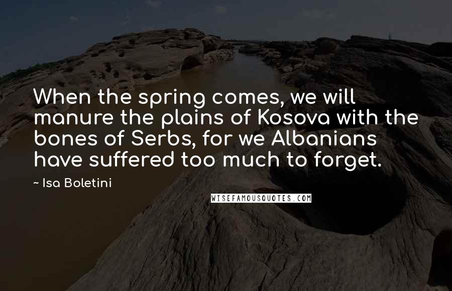 Isa Boletini Quotes: When the spring comes, we will manure the plains of Kosova with the bones of Serbs, for we Albanians have suffered too much to forget.