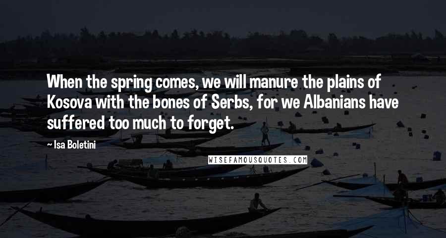 Isa Boletini Quotes: When the spring comes, we will manure the plains of Kosova with the bones of Serbs, for we Albanians have suffered too much to forget.