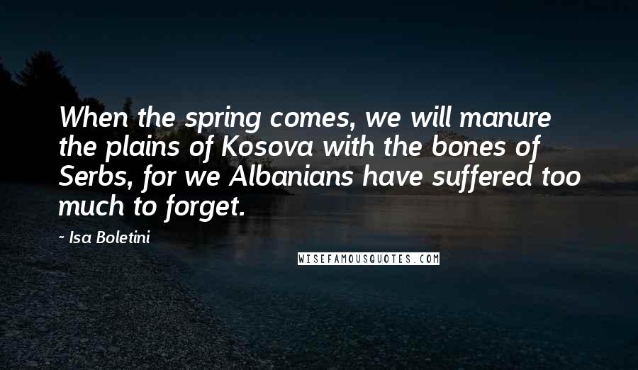 Isa Boletini Quotes: When the spring comes, we will manure the plains of Kosova with the bones of Serbs, for we Albanians have suffered too much to forget.