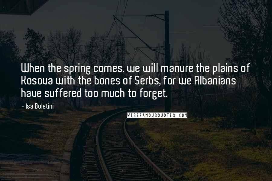 Isa Boletini Quotes: When the spring comes, we will manure the plains of Kosova with the bones of Serbs, for we Albanians have suffered too much to forget.