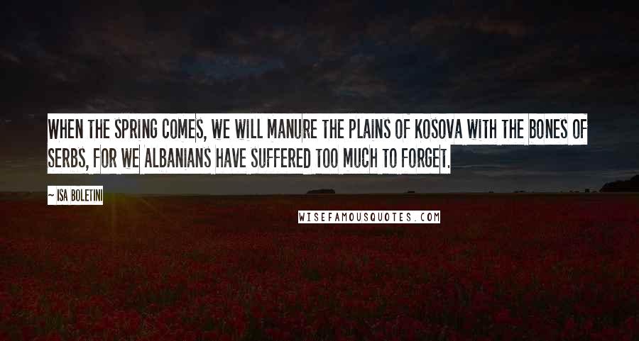 Isa Boletini Quotes: When the spring comes, we will manure the plains of Kosova with the bones of Serbs, for we Albanians have suffered too much to forget.