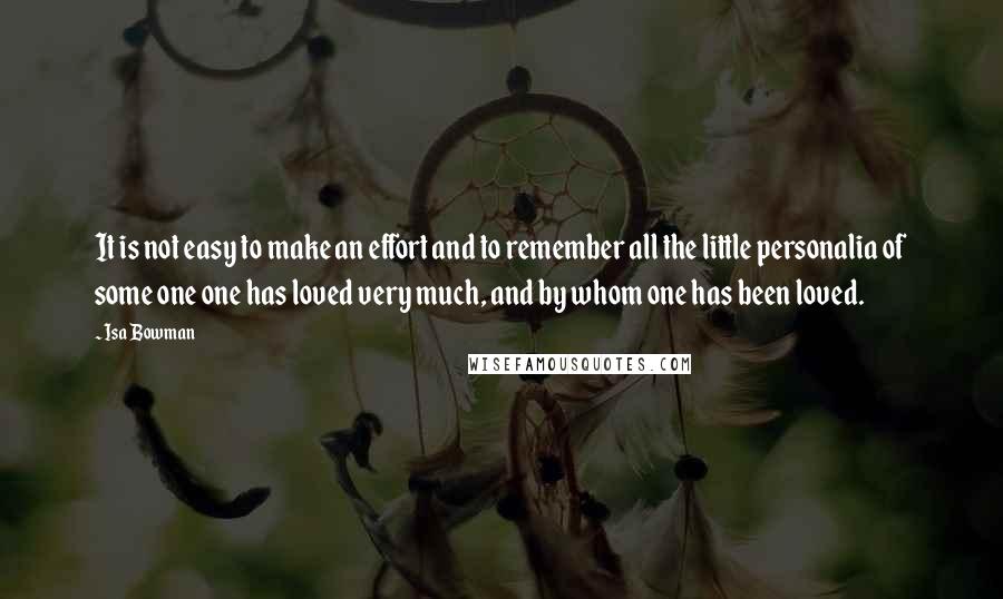 Isa Bowman Quotes: It is not easy to make an effort and to remember all the little personalia of some one one has loved very much, and by whom one has been loved.