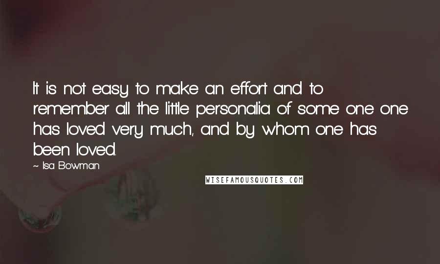 Isa Bowman Quotes: It is not easy to make an effort and to remember all the little personalia of some one one has loved very much, and by whom one has been loved.