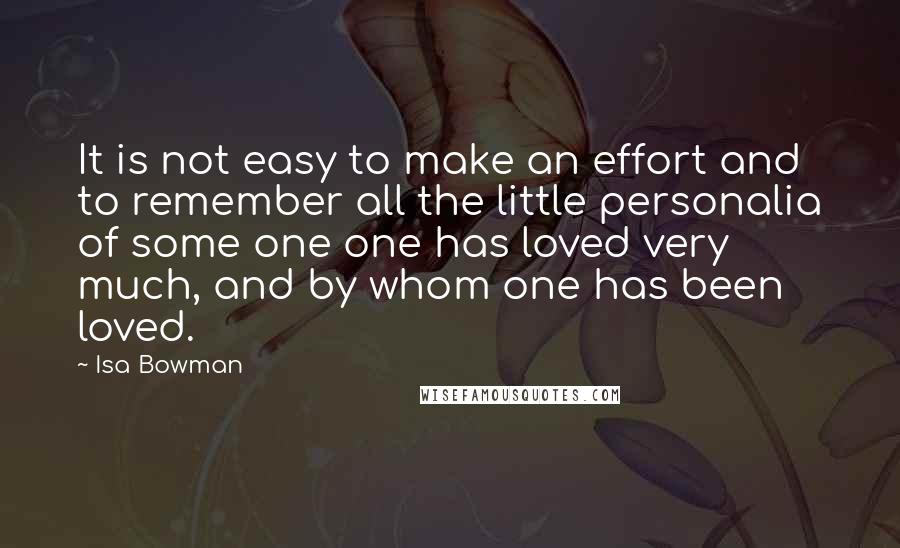 Isa Bowman Quotes: It is not easy to make an effort and to remember all the little personalia of some one one has loved very much, and by whom one has been loved.