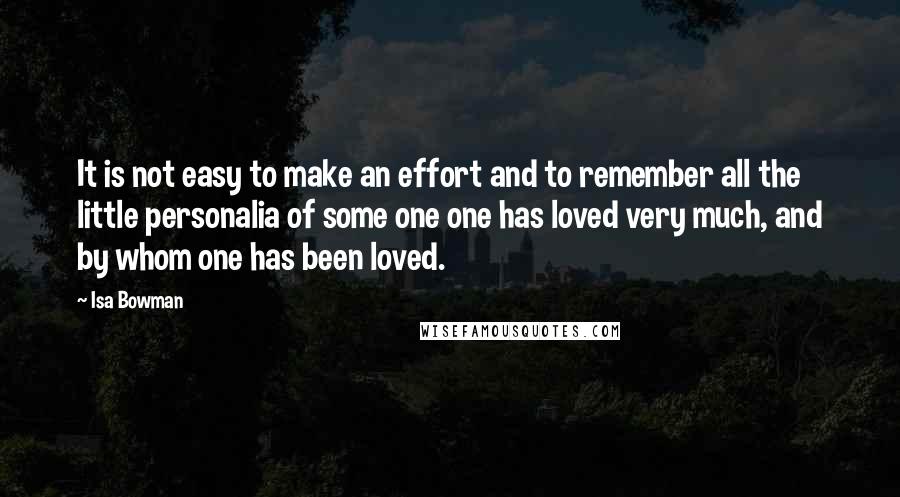 Isa Bowman Quotes: It is not easy to make an effort and to remember all the little personalia of some one one has loved very much, and by whom one has been loved.