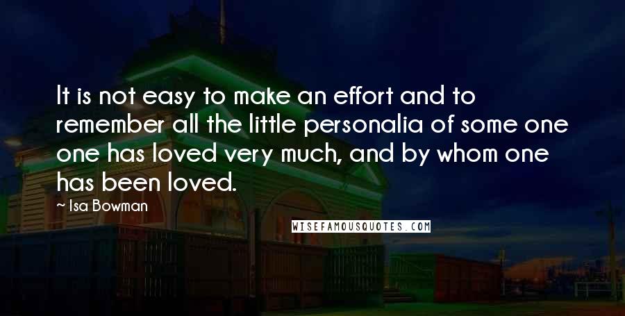 Isa Bowman Quotes: It is not easy to make an effort and to remember all the little personalia of some one one has loved very much, and by whom one has been loved.