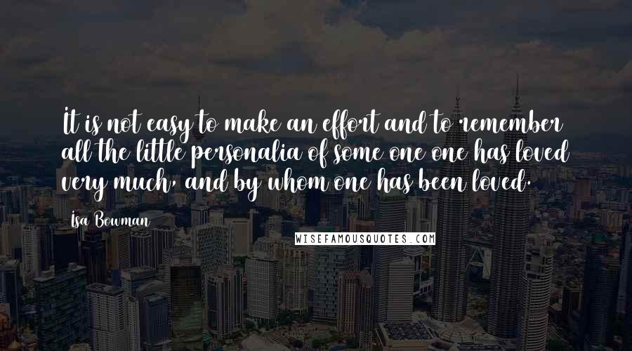 Isa Bowman Quotes: It is not easy to make an effort and to remember all the little personalia of some one one has loved very much, and by whom one has been loved.