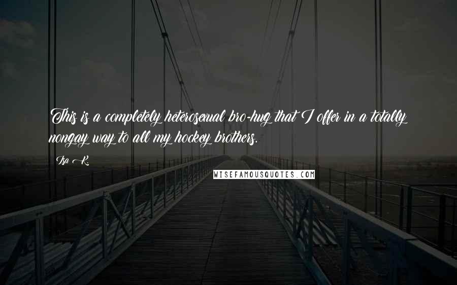 Isa K. Quotes: This is a completely heterosexual bro-hug that I offer in a totally nongay way to all my hockey brothers.