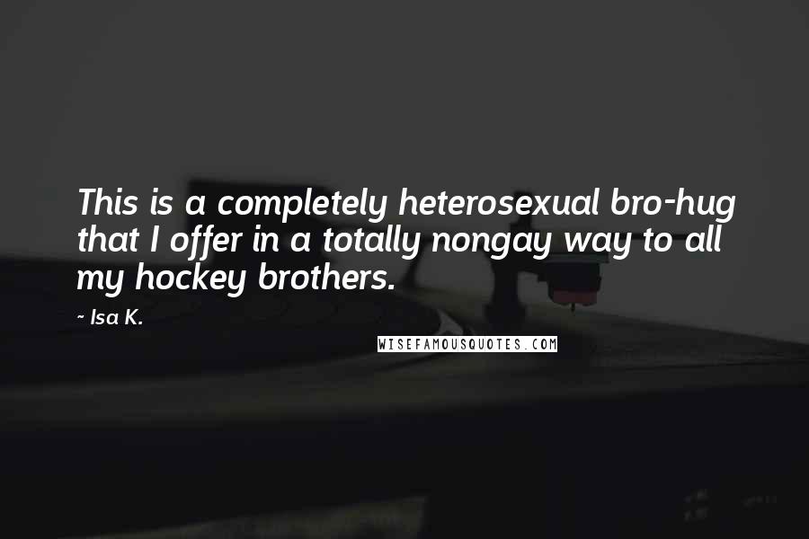 Isa K. Quotes: This is a completely heterosexual bro-hug that I offer in a totally nongay way to all my hockey brothers.