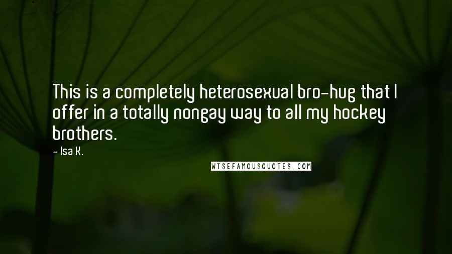 Isa K. Quotes: This is a completely heterosexual bro-hug that I offer in a totally nongay way to all my hockey brothers.