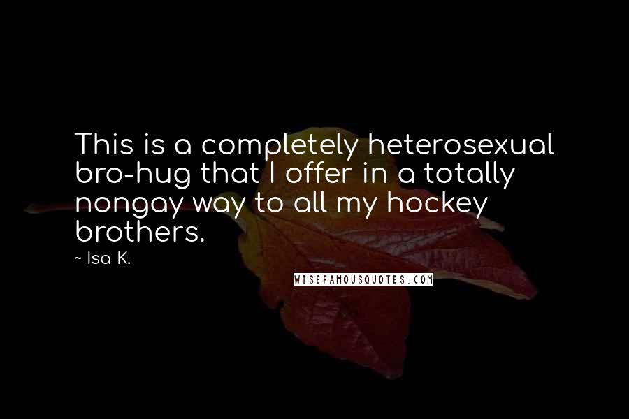 Isa K. Quotes: This is a completely heterosexual bro-hug that I offer in a totally nongay way to all my hockey brothers.