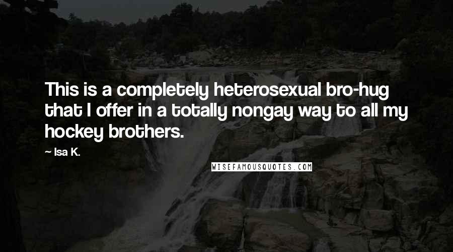 Isa K. Quotes: This is a completely heterosexual bro-hug that I offer in a totally nongay way to all my hockey brothers.