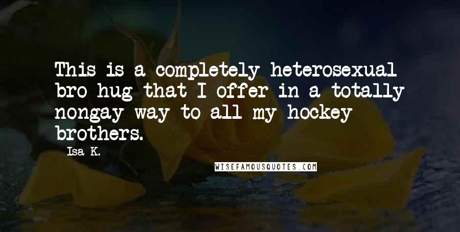 Isa K. Quotes: This is a completely heterosexual bro-hug that I offer in a totally nongay way to all my hockey brothers.