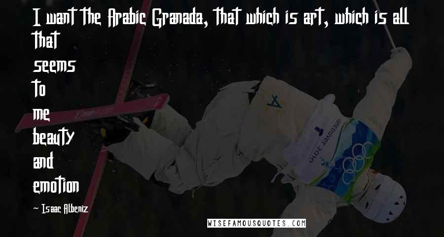 Isaac Albeniz Quotes: I want the Arabic Granada, that which is art, which is all that seems to me beauty and emotion