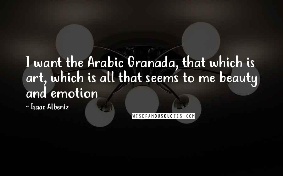 Isaac Albeniz Quotes: I want the Arabic Granada, that which is art, which is all that seems to me beauty and emotion