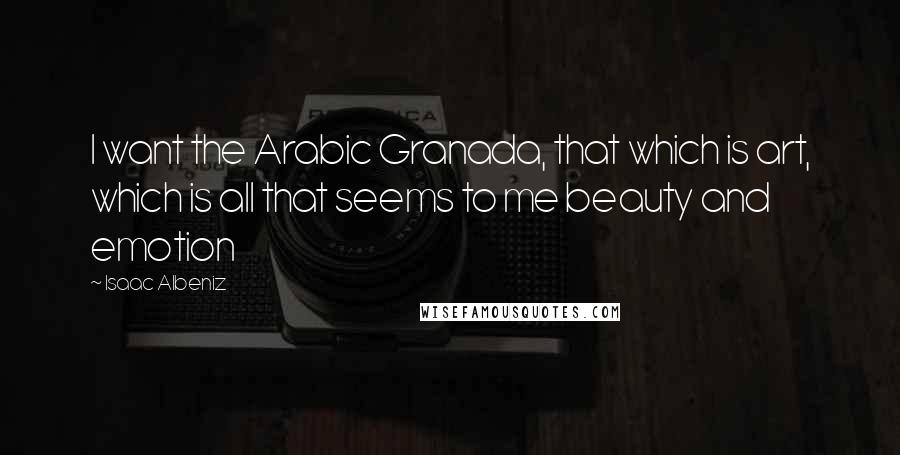 Isaac Albeniz Quotes: I want the Arabic Granada, that which is art, which is all that seems to me beauty and emotion