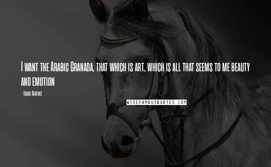 Isaac Albeniz Quotes: I want the Arabic Granada, that which is art, which is all that seems to me beauty and emotion