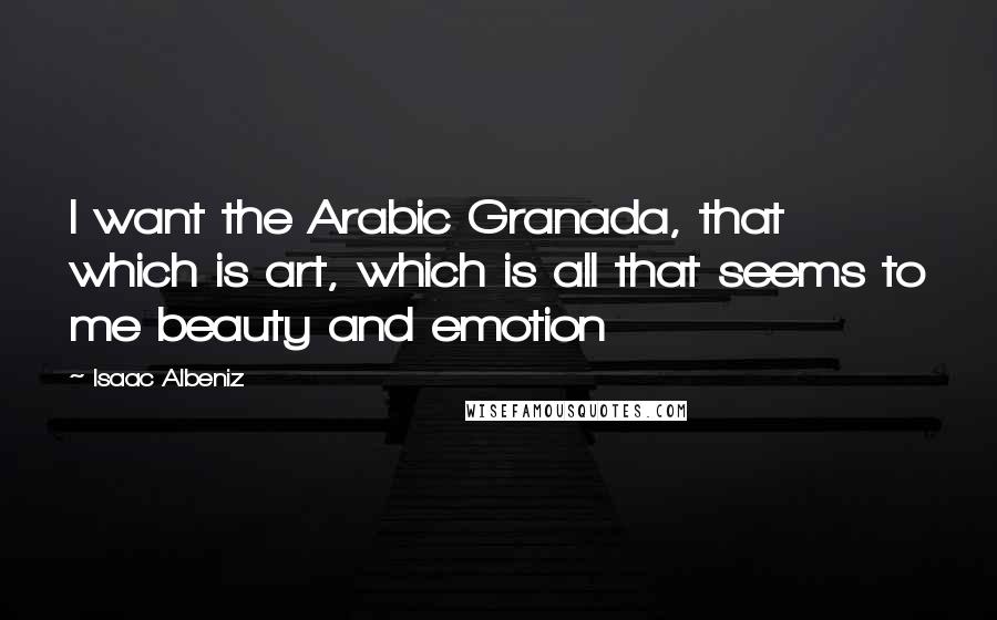 Isaac Albeniz Quotes: I want the Arabic Granada, that which is art, which is all that seems to me beauty and emotion