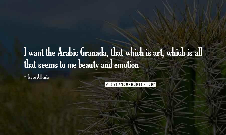 Isaac Albeniz Quotes: I want the Arabic Granada, that which is art, which is all that seems to me beauty and emotion