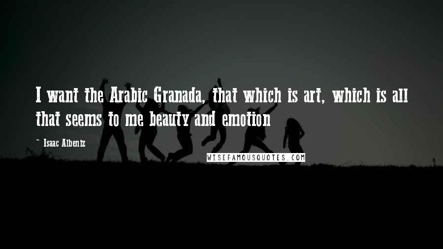 Isaac Albeniz Quotes: I want the Arabic Granada, that which is art, which is all that seems to me beauty and emotion