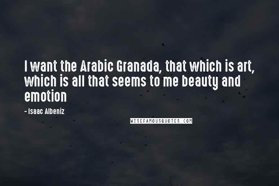 Isaac Albeniz Quotes: I want the Arabic Granada, that which is art, which is all that seems to me beauty and emotion