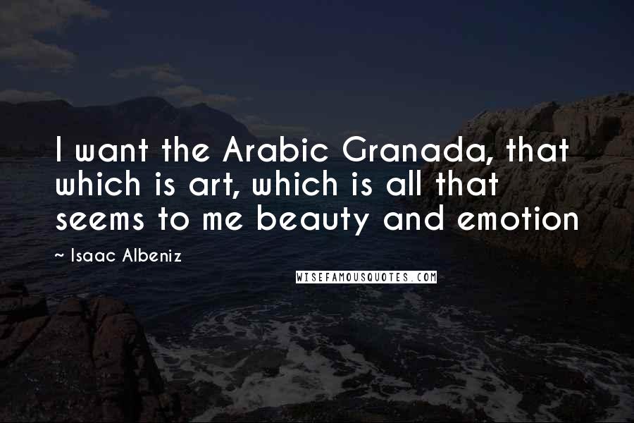 Isaac Albeniz Quotes: I want the Arabic Granada, that which is art, which is all that seems to me beauty and emotion