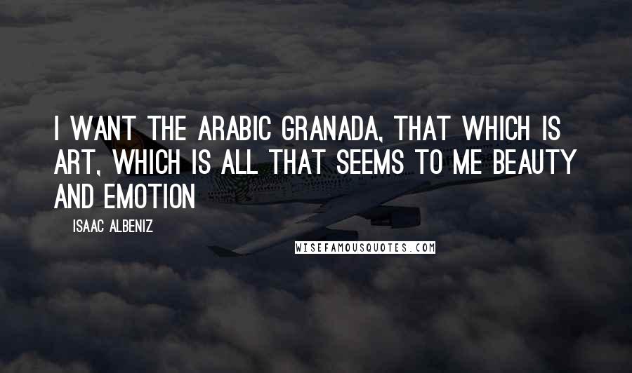 Isaac Albeniz Quotes: I want the Arabic Granada, that which is art, which is all that seems to me beauty and emotion