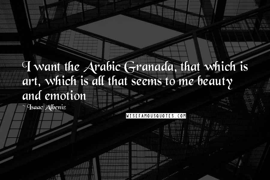 Isaac Albeniz Quotes: I want the Arabic Granada, that which is art, which is all that seems to me beauty and emotion