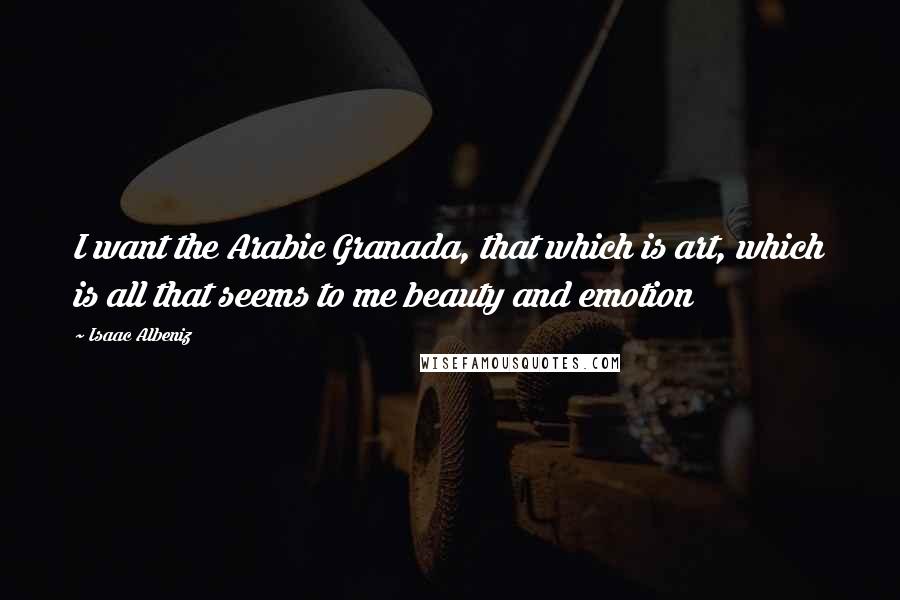 Isaac Albeniz Quotes: I want the Arabic Granada, that which is art, which is all that seems to me beauty and emotion