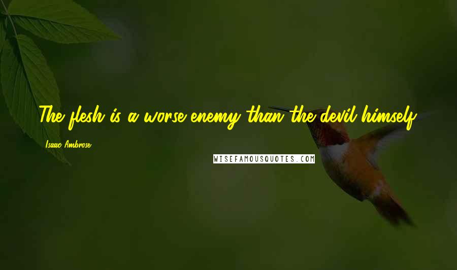 Isaac Ambrose Quotes: The flesh is a worse enemy than the devil himself.