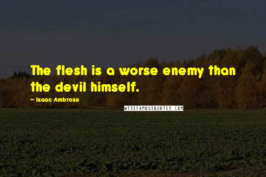 Isaac Ambrose Quotes: The flesh is a worse enemy than the devil himself.