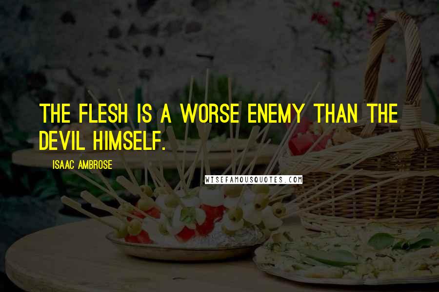 Isaac Ambrose Quotes: The flesh is a worse enemy than the devil himself.