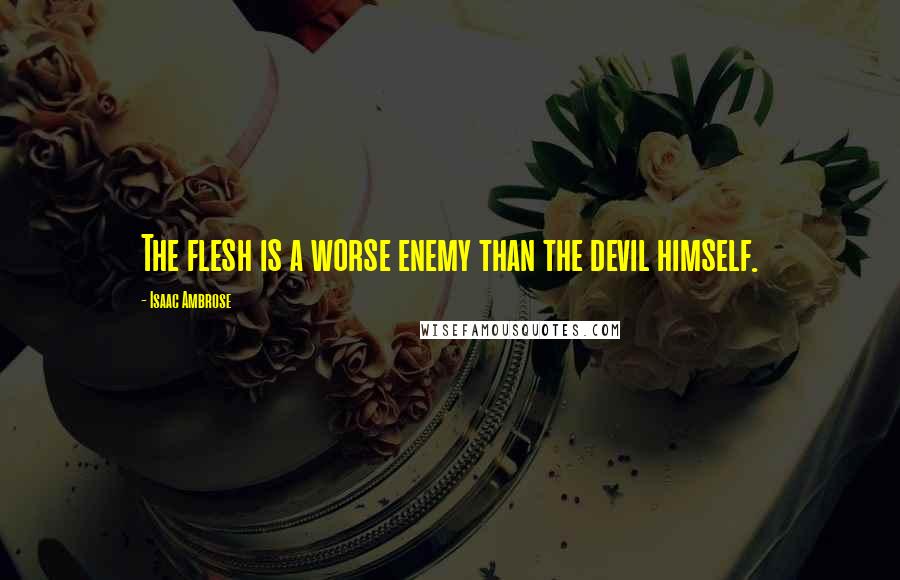 Isaac Ambrose Quotes: The flesh is a worse enemy than the devil himself.