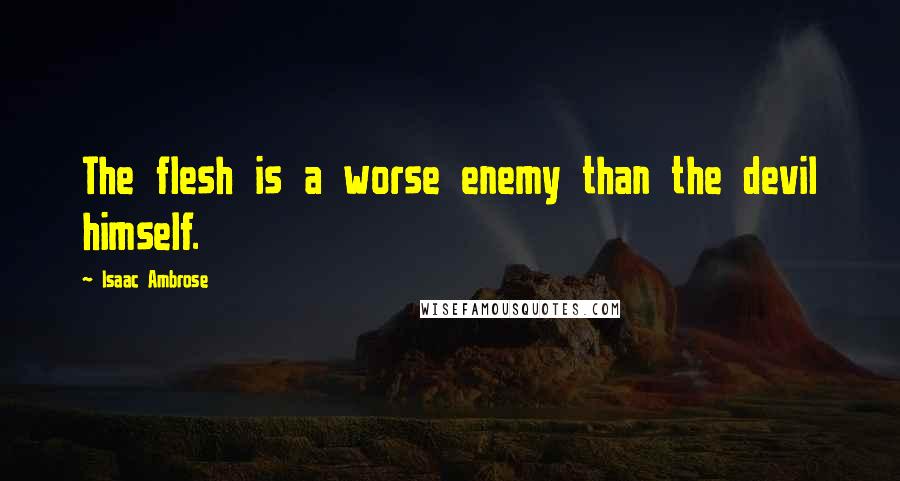 Isaac Ambrose Quotes: The flesh is a worse enemy than the devil himself.