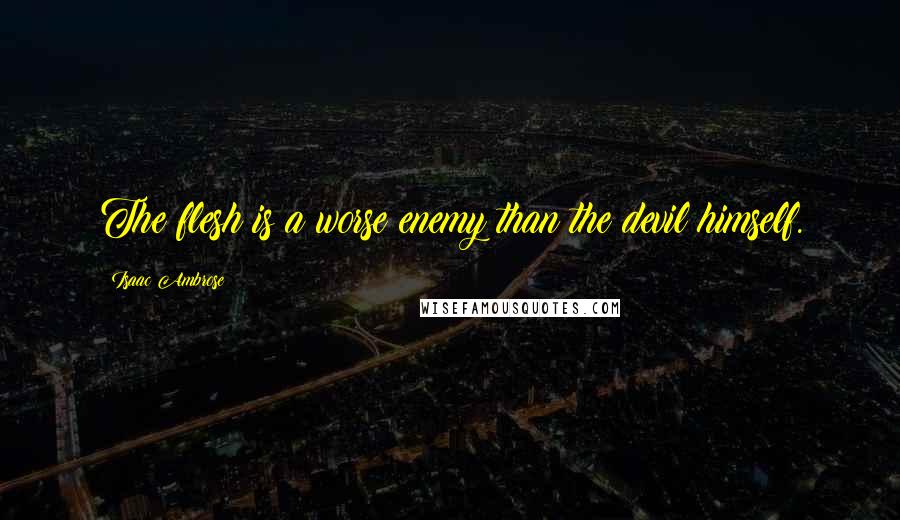 Isaac Ambrose Quotes: The flesh is a worse enemy than the devil himself.