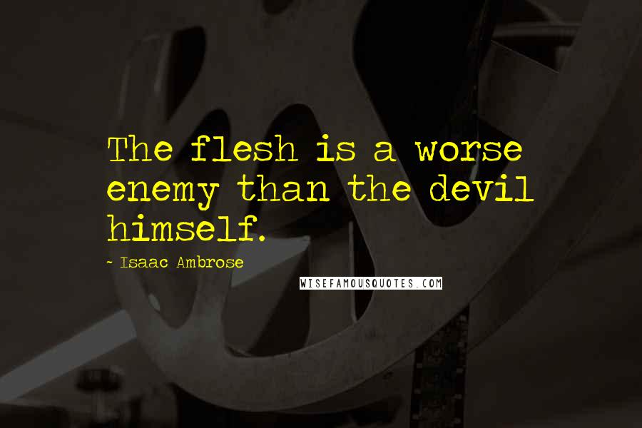 Isaac Ambrose Quotes: The flesh is a worse enemy than the devil himself.