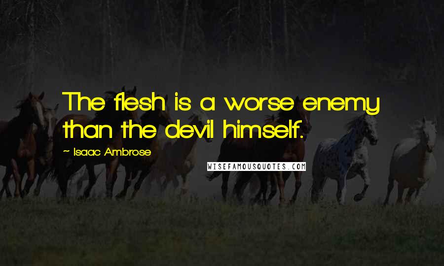 Isaac Ambrose Quotes: The flesh is a worse enemy than the devil himself.