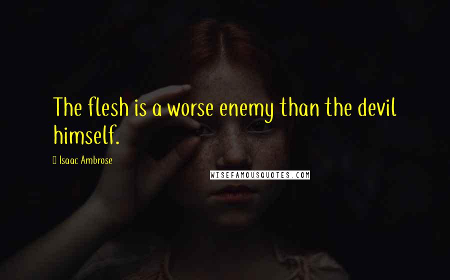 Isaac Ambrose Quotes: The flesh is a worse enemy than the devil himself.