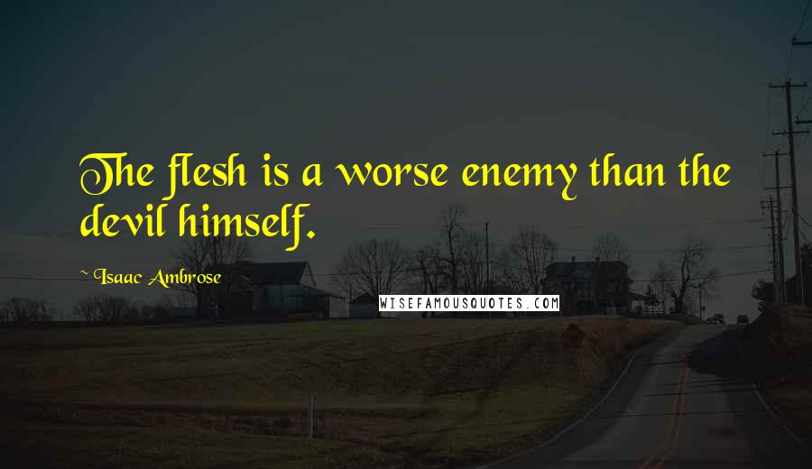 Isaac Ambrose Quotes: The flesh is a worse enemy than the devil himself.