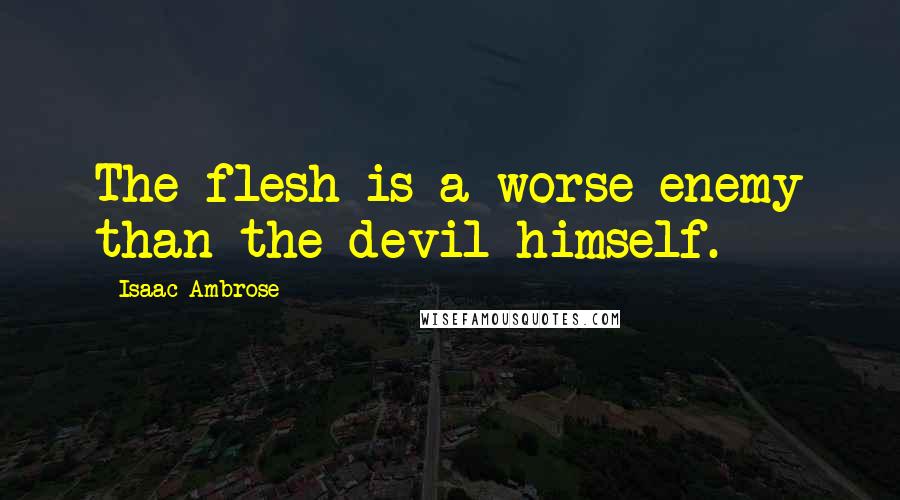 Isaac Ambrose Quotes: The flesh is a worse enemy than the devil himself.