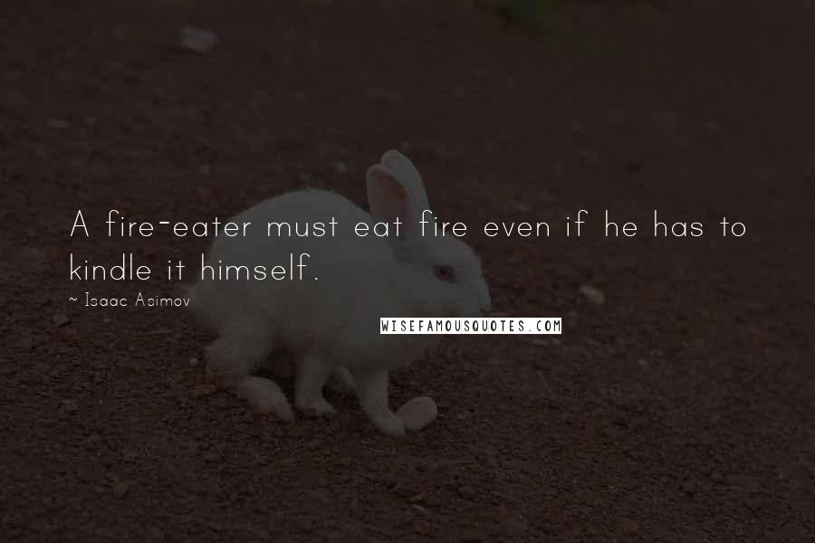 Isaac Asimov Quotes: A fire-eater must eat fire even if he has to kindle it himself.