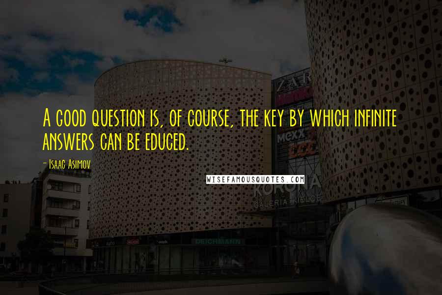 Isaac Asimov Quotes: A good question is, of course, the key by which infinite answers can be educed.
