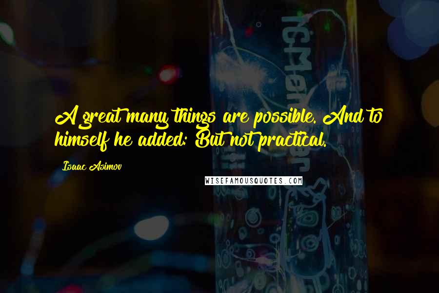 Isaac Asimov Quotes: A great many things are possible. And to himself he added: But not practical.