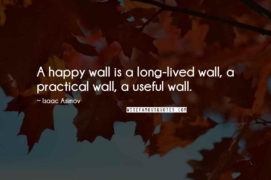 Isaac Asimov Quotes: A happy wall is a long-lived wall, a practical wall, a useful wall.
