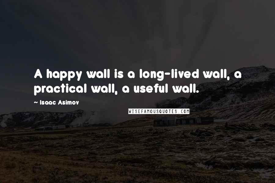 Isaac Asimov Quotes: A happy wall is a long-lived wall, a practical wall, a useful wall.