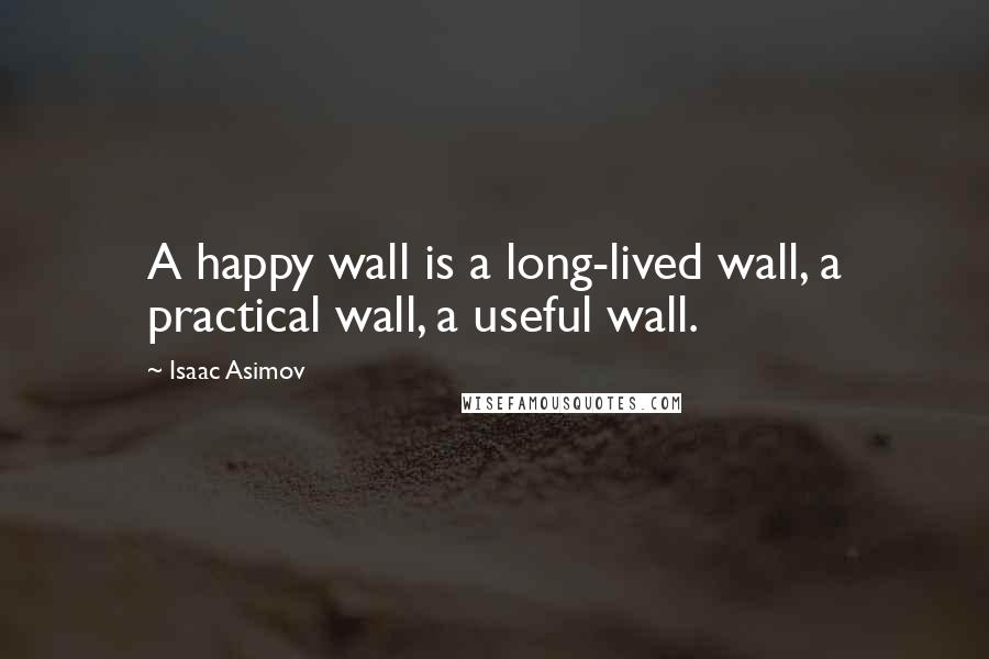 Isaac Asimov Quotes: A happy wall is a long-lived wall, a practical wall, a useful wall.