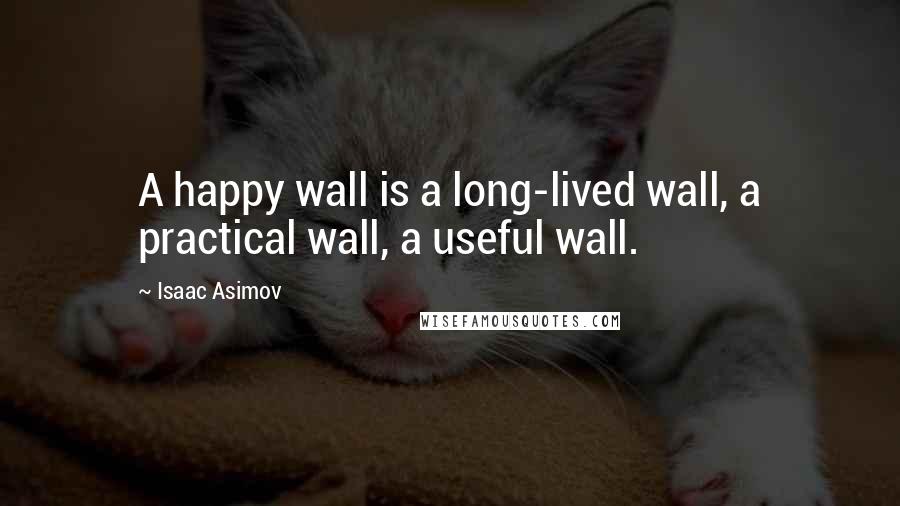 Isaac Asimov Quotes: A happy wall is a long-lived wall, a practical wall, a useful wall.